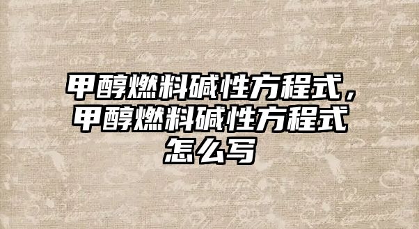 甲醇燃料堿性方程式，甲醇燃料堿性方程式怎么寫