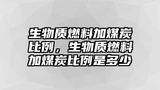 生物質(zhì)燃料加煤炭比例，生物質(zhì)燃料加煤炭比例是多少