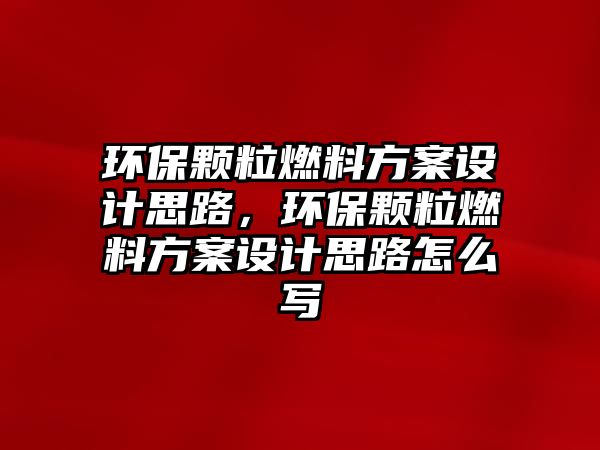 環(huán)保顆粒燃料方案設(shè)計(jì)思路，環(huán)保顆粒燃料方案設(shè)計(jì)思路怎么寫