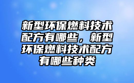 新型環(huán)保燃料技術(shù)配方有哪些，新型環(huán)保燃料技術(shù)配方有哪些種類