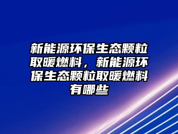 新能源環(huán)保生態(tài)顆粒取暖燃料，新能源環(huán)保生態(tài)顆粒取暖燃料有哪些