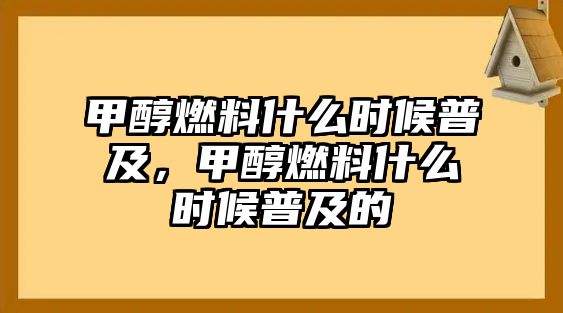 甲醇燃料什么時(shí)候普及，甲醇燃料什么時(shí)候普及的