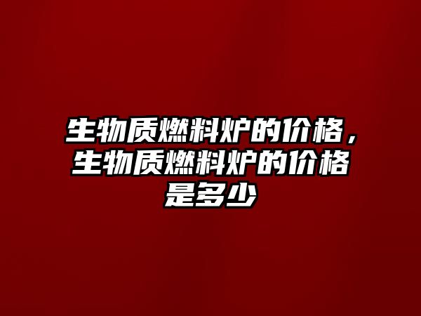 生物質燃料爐的價格，生物質燃料爐的價格是多少