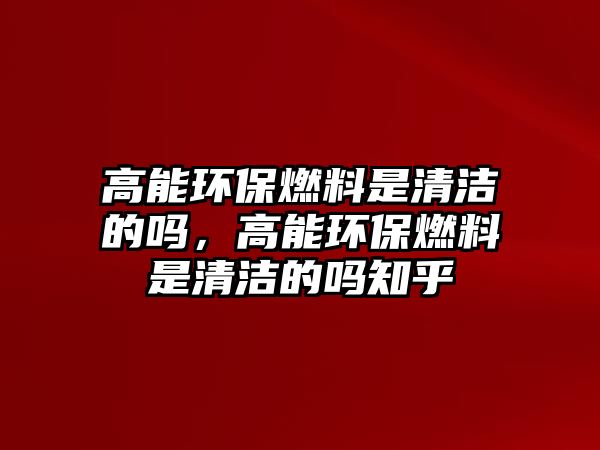 高能環(huán)保燃料是清潔的嗎，高能環(huán)保燃料是清潔的嗎知乎