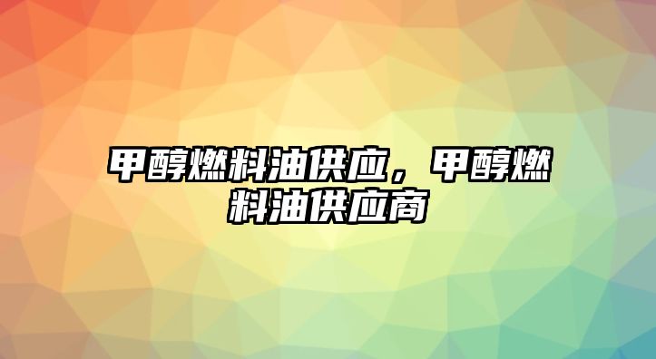 甲醇燃料油供應(yīng)，甲醇燃料油供應(yīng)商