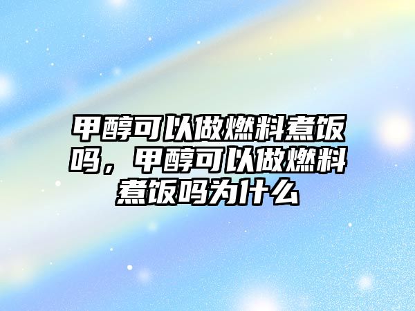 甲醇可以做燃料煮飯嗎，甲醇可以做燃料煮飯嗎為什么