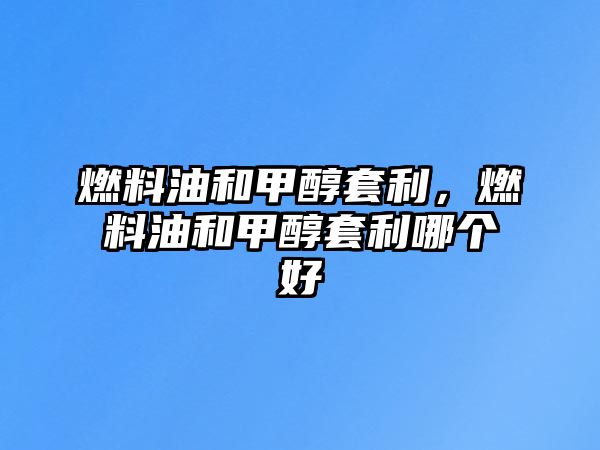 燃料油和甲醇套利，燃料油和甲醇套利哪個(gè)好