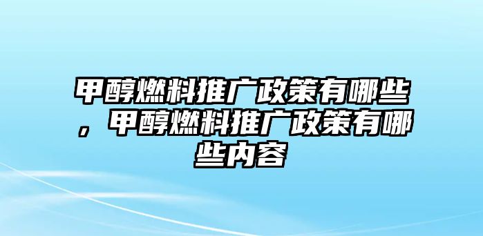 甲醇燃料推廣政策有哪些，甲醇燃料推廣政策有哪些內(nèi)容