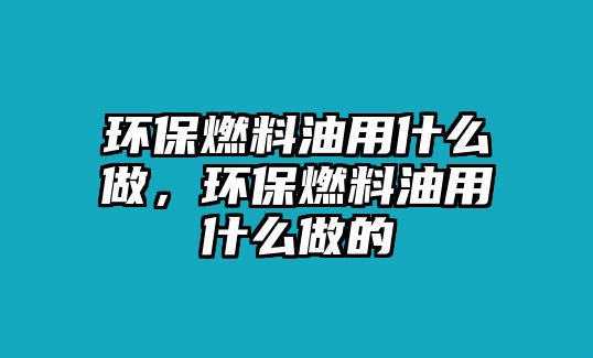 環(huán)保燃料油用什么做，環(huán)保燃料油用什么做的