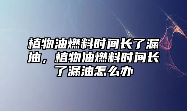 植物油燃料時(shí)間長(zhǎng)了漏油，植物油燃料時(shí)間長(zhǎng)了漏油怎么辦