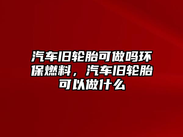 汽車舊輪胎可做嗎環(huán)保燃料，汽車舊輪胎可以做什么