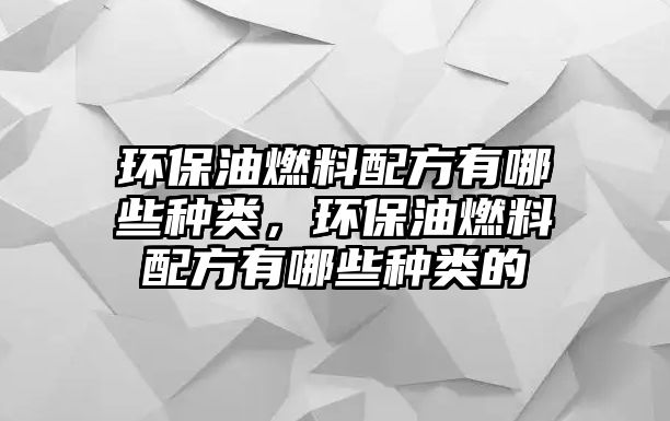 環(huán)保油燃料配方有哪些種類，環(huán)保油燃料配方有哪些種類的