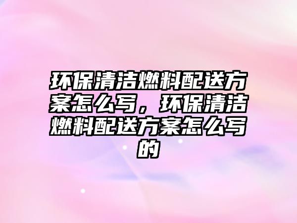 環(huán)保清潔燃料配送方案怎么寫，環(huán)保清潔燃料配送方案怎么寫的