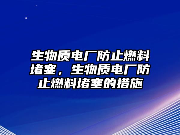 生物質(zhì)電廠防止燃料堵塞，生物質(zhì)電廠防止燃料堵塞的措施