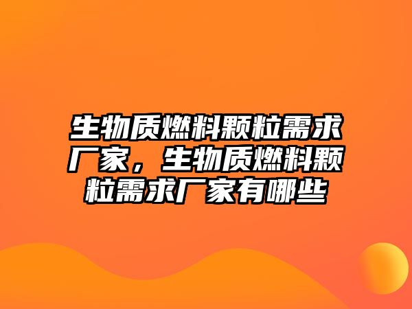 生物質燃料顆粒需求廠家，生物質燃料顆粒需求廠家有哪些