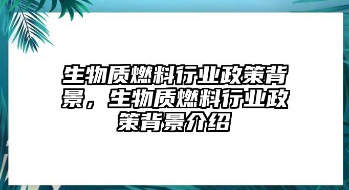 生物質燃料行業(yè)政策背景，生物質燃料行業(yè)政策背景介紹