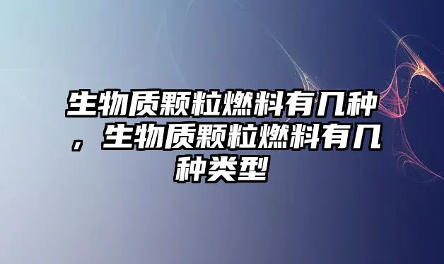 生物質顆粒燃料有幾種，生物質顆粒燃料有幾種類型