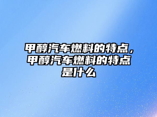 甲醇汽車燃料的特點，甲醇汽車燃料的特點是什么