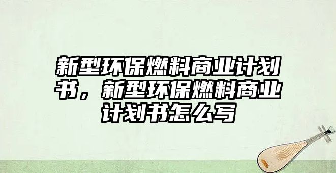 新型環(huán)保燃料商業(yè)計劃書，新型環(huán)保燃料商業(yè)計劃書怎么寫