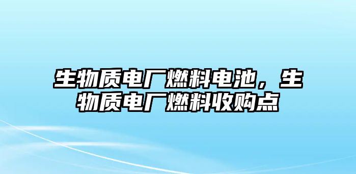 生物質(zhì)電廠燃料電池，生物質(zhì)電廠燃料收購(gòu)點(diǎn)