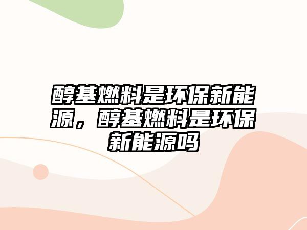 醇基燃料是環(huán)保新能源，醇基燃料是環(huán)保新能源嗎