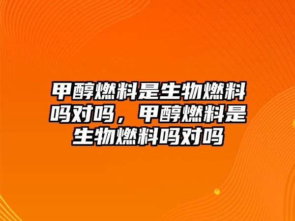 甲醇燃料是生物燃料嗎對嗎，甲醇燃料是生物燃料嗎對嗎