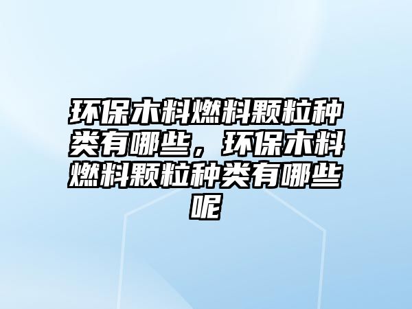 環(huán)保木料燃料顆粒種類有哪些，環(huán)保木料燃料顆粒種類有哪些呢