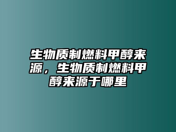 生物質(zhì)制燃料甲醇來(lái)源，生物質(zhì)制燃料甲醇來(lái)源于哪里