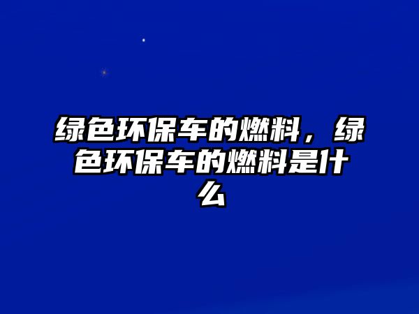 綠色環(huán)保車的燃料，綠色環(huán)保車的燃料是什么