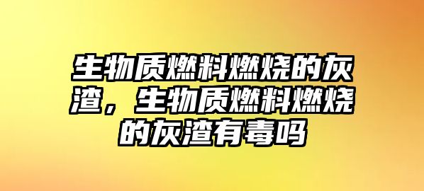 生物質燃料燃燒的灰渣，生物質燃料燃燒的灰渣有毒嗎