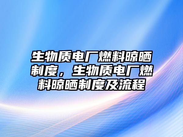 生物質(zhì)電廠燃料晾曬制度，生物質(zhì)電廠燃料晾曬制度及流程