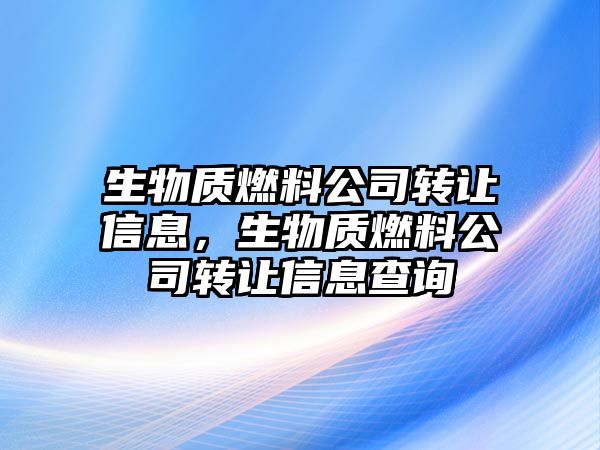 生物質燃料公司轉讓信息，生物質燃料公司轉讓信息查詢