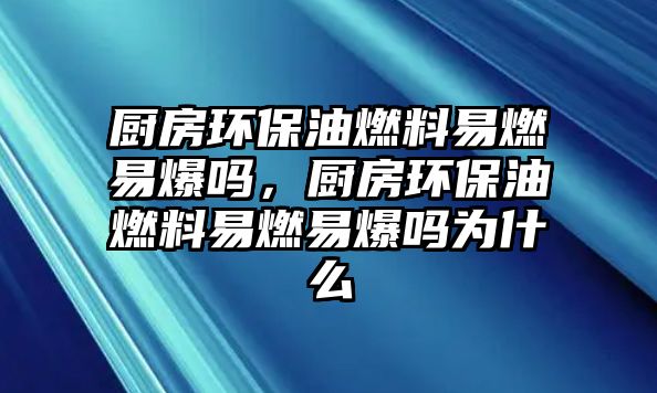 廚房環(huán)保油燃料易燃易爆嗎，廚房環(huán)保油燃料易燃易爆嗎為什么