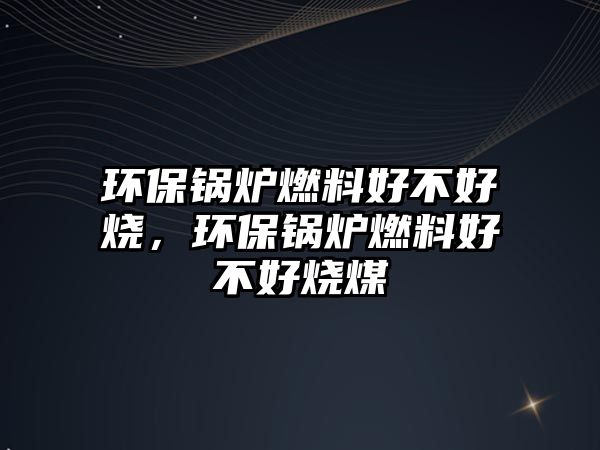 環(huán)保鍋爐燃料好不好燒，環(huán)保鍋爐燃料好不好燒煤