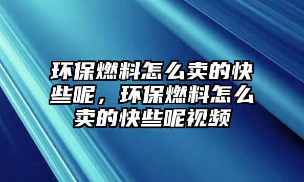 環(huán)保燃料怎么賣的快些呢，環(huán)保燃料怎么賣的快些呢視頻