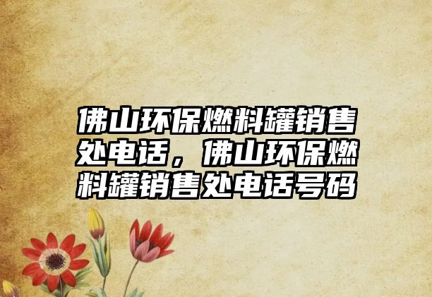 佛山環(huán)保燃料罐銷售處電話，佛山環(huán)保燃料罐銷售處電話號(hào)碼