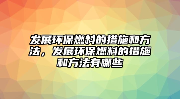 發(fā)展環(huán)保燃料的措施和方法，發(fā)展環(huán)保燃料的措施和方法有哪些