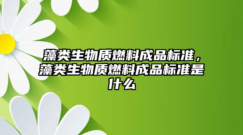 藻類生物質(zhì)燃料成品標(biāo)準(zhǔn)，藻類生物質(zhì)燃料成品標(biāo)準(zhǔn)是什么