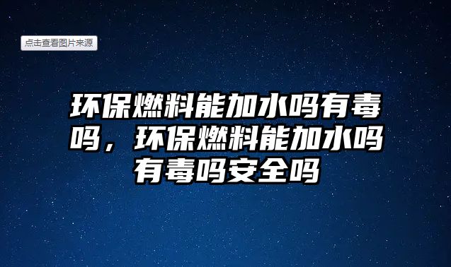 環(huán)保燃料能加水嗎有毒嗎，環(huán)保燃料能加水嗎有毒嗎安全嗎