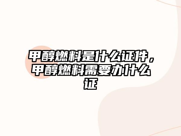 甲醇燃料是什么證件，甲醇燃料需要辦什么證