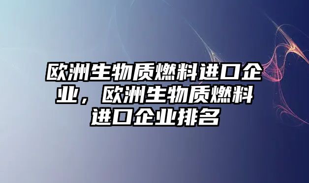 歐洲生物質(zhì)燃料進(jìn)口企業(yè)，歐洲生物質(zhì)燃料進(jìn)口企業(yè)排名