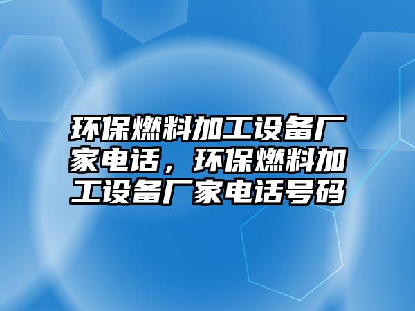 環(huán)保燃料加工設(shè)備廠家電話(huà)，環(huán)保燃料加工設(shè)備廠家電話(huà)號(hào)碼