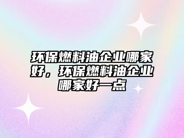 環(huán)保燃料油企業(yè)哪家好，環(huán)保燃料油企業(yè)哪家好一點