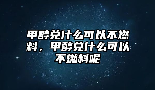 甲醇兌什么可以不燃料，甲醇兌什么可以不燃料呢