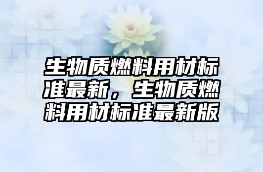 生物質燃料用材標準最新，生物質燃料用材標準最新版