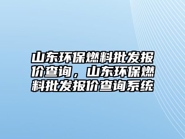 山東環(huán)保燃料批發(fā)報價查詢，山東環(huán)保燃料批發(fā)報價查詢系統(tǒng)