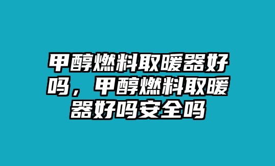 甲醇燃料取暖器好嗎，甲醇燃料取暖器好嗎安全嗎