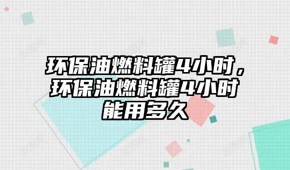 環(huán)保油燃料罐4小時(shí)，環(huán)保油燃料罐4小時(shí)能用多久