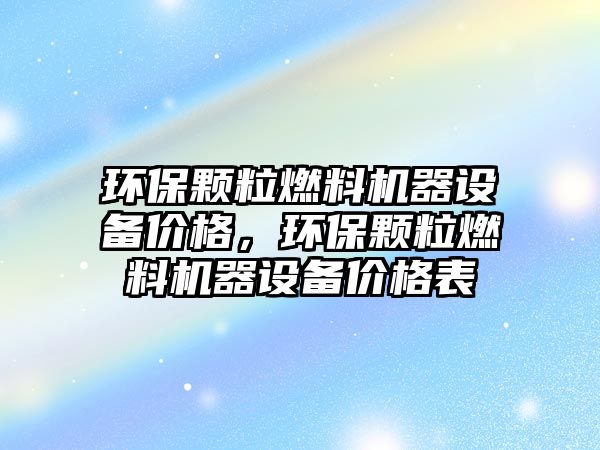 環(huán)保顆粒燃料機器設(shè)備價格，環(huán)保顆粒燃料機器設(shè)備價格表