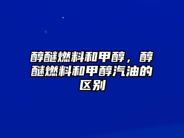 醇醚燃料和甲醇，醇醚燃料和甲醇汽油的區(qū)別